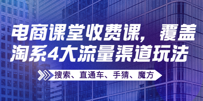 某电商课堂收费课，覆盖淘系4大流量渠道玩法【搜索、直通车、手猜、魔方】-56课堂