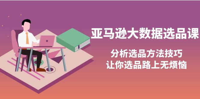 亚马逊大数据选品课：分析选品方法技巧，让你选品路上无烦恼-56课堂