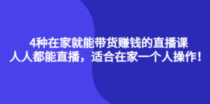 4种在家就能带货赚钱的直播课,人人都能直播,适合在家一个人操作!-56课堂