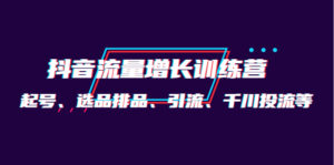 月销1.6亿实操团队·抖音流量增长训练营:起号、选品排品、引流 千川投流等-56课堂