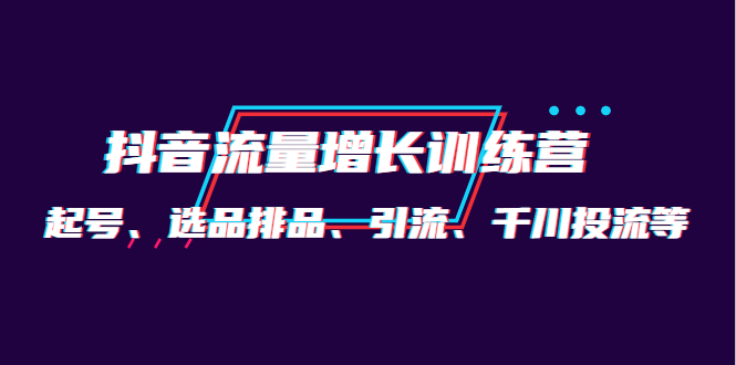 月销1.6亿实操团队·抖音流量增长训练营：起号、选品排品、引流 千川投流等-56课堂
