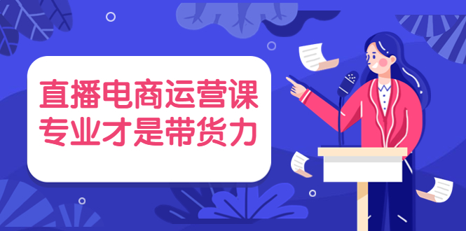 直播电商运营课，专业才是带货力 价值699-56课堂