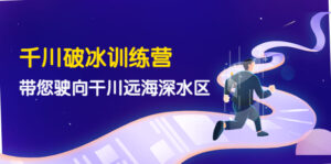 千川破冰训练营,带您驶向干川远海深水区-价值499元-56课堂