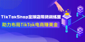 TikTokShop全球店带货训练营【更新9月份】助力布局TikTok电商赚美金!-56课堂