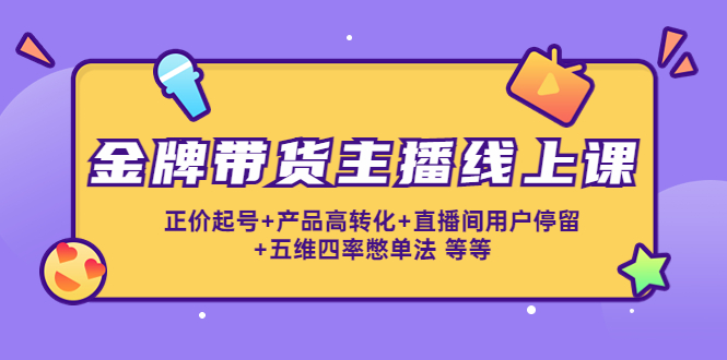 金牌带货主播线上课：正价起号+产品高转化+直播间用户停留+五维四率憋单法-56课堂