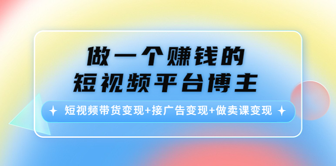 做一个赚钱的短视频平台博主：短视频带货变现+接广告变现+做卖课变现-56课堂