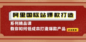 阿里国际站爆款打造系列精品课,教你如何低成本打造爆款产品-56课堂