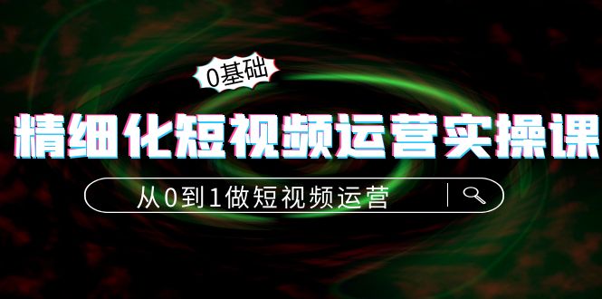 精细化短视频运营实操课，从0到1做短视频运营：算法篇+定位篇+内容篇-56课堂