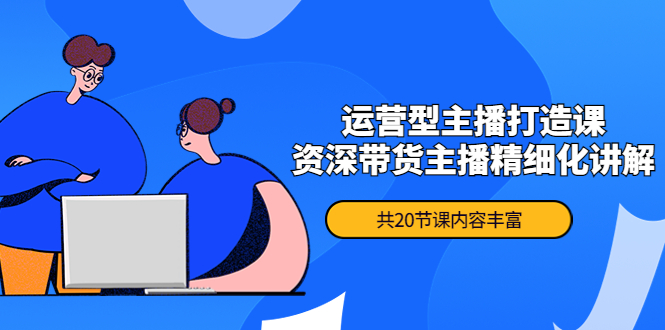 月销千万操盘手-运营型主播打造课，资深带货主播精细化讲解（20节课）-56课堂