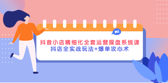 抖音小店精细化全套运营操盘系统课，抖店全实战玩法+爆单攻心术-56课堂