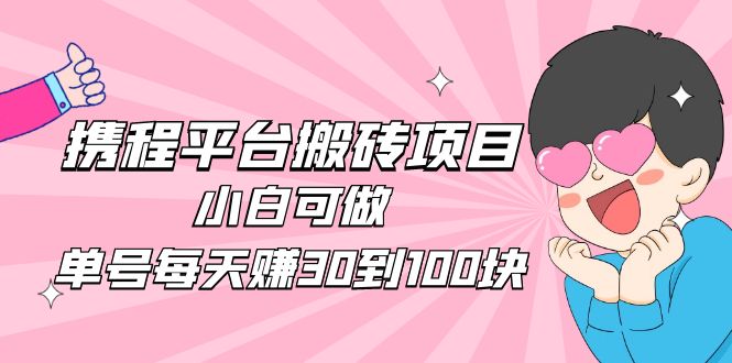 2023携程平台搬砖项目，小白可做，单号每天赚30到100块钱还是很容易的-56课堂