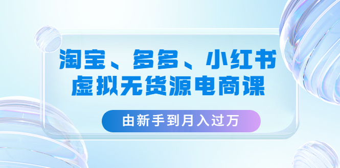 淘宝、多多、小红书-虚拟无货源电商课：由新手到月入过万（3套课程）-56课堂