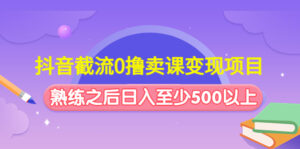 抖音截流0撸卖课变现项目:这个玩法熟练之后日入至少500以上-56课堂