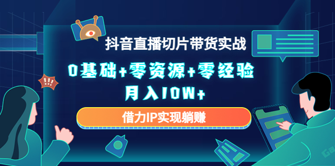 2023抖音直播切片带货实战，0基础+零资源+零经验 月入10W+借力IP实现躺赚-56课堂