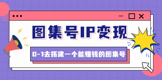 图集号IP变现，0-1去搭建一个能赚钱的图集号（文档+资料+视频）无水印-56课堂