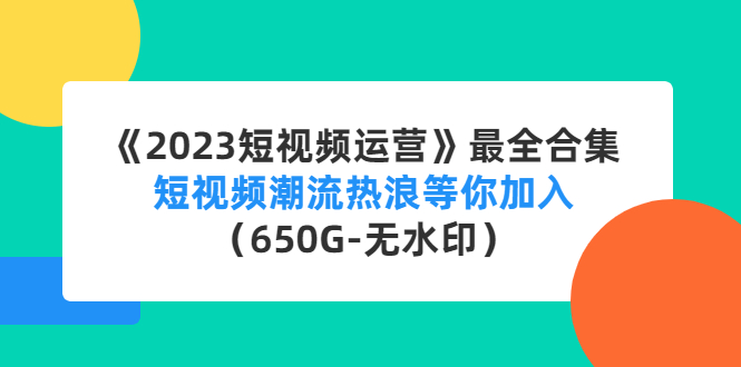 《2023短视频运营》最全合集：短视频潮流热浪等你加入（650G-无水印）-56课堂