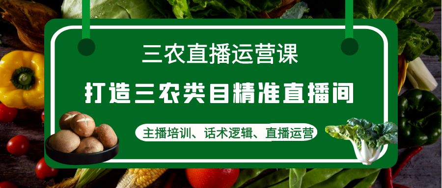 三农直播运营课：打造三农类目精准直播间，主播培训、话术逻辑、直播运营-56课堂