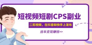 黄岛主 · 短视频短剧CPS副业项目:二剪视频在抖音和快手上发布,挂车变现-56课堂