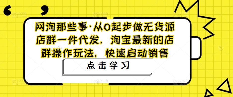 从0起步做无货源店群一件代发，淘宝最新的店群操作玩法，快速启动销售-56课堂