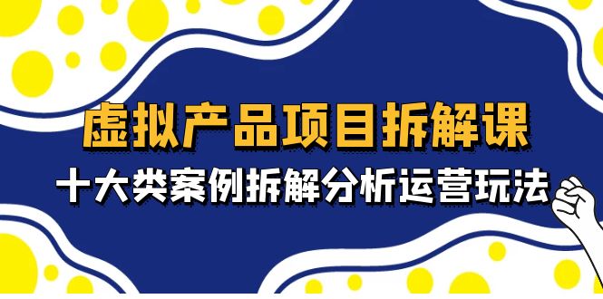 虚拟产品项目拆解课，十大类案例拆解分析运营玩法（11节课）-56课堂