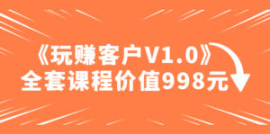 某收费课程《玩赚客户V1.0》全套课程价值998元-56课堂