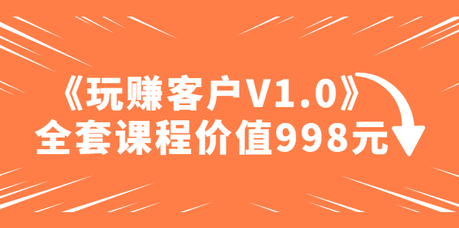 某收费课程《玩赚客户V1.0》全套课程价值998元-56课堂