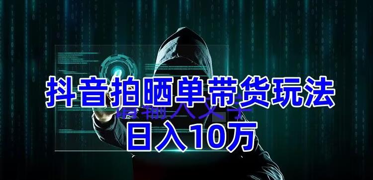 抖音拍晒单带货玩法分享 项目整体流程简单 有团队实测日入1万【教程+素材】-56课堂