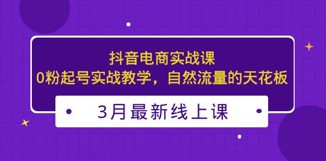 3月最新抖音电商实战课：0粉起号实战教学，自然流量的天花板-56课堂
