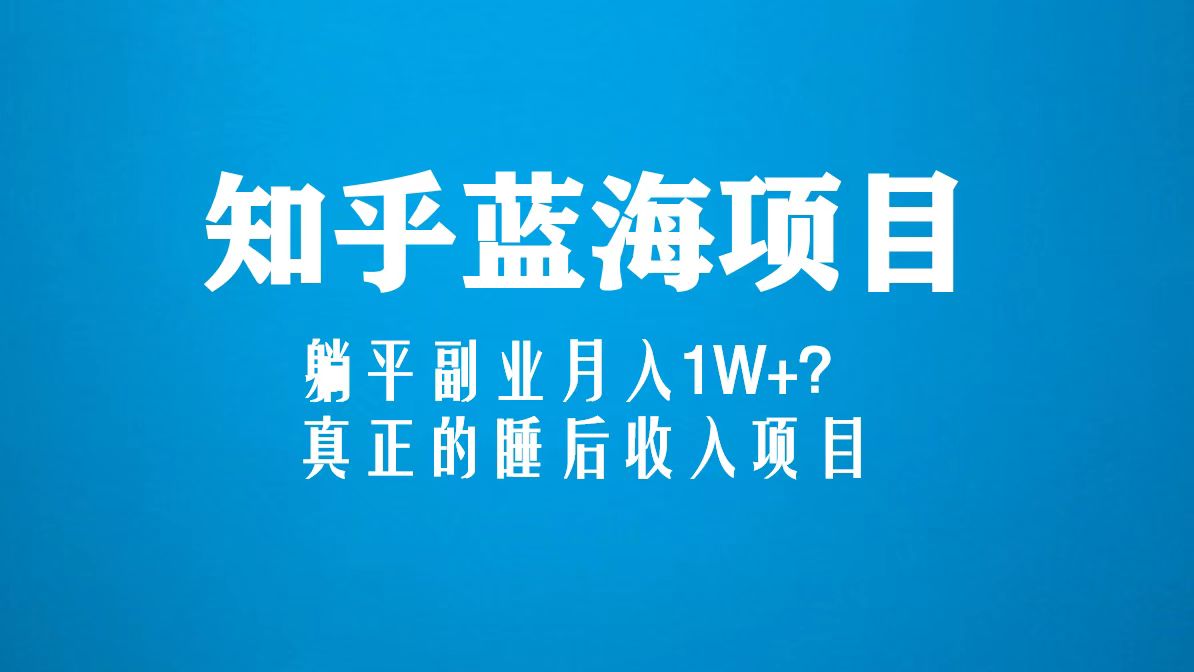 知乎蓝海玩法，躺平副业月入1W+，真正的睡后收入项目（6节视频课）-56课堂