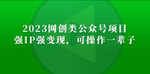 2023网创类公众号月入过万项目,强IP强变现,可操作一辈子-56课堂
