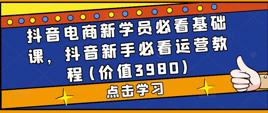 抖音电商新学员必看基础课，抖音新手必看运营教程(价值3980)-56课堂