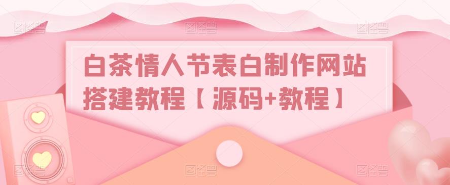 白茶情人节表白制作网站搭建教程【源码+视频教程】-56课堂