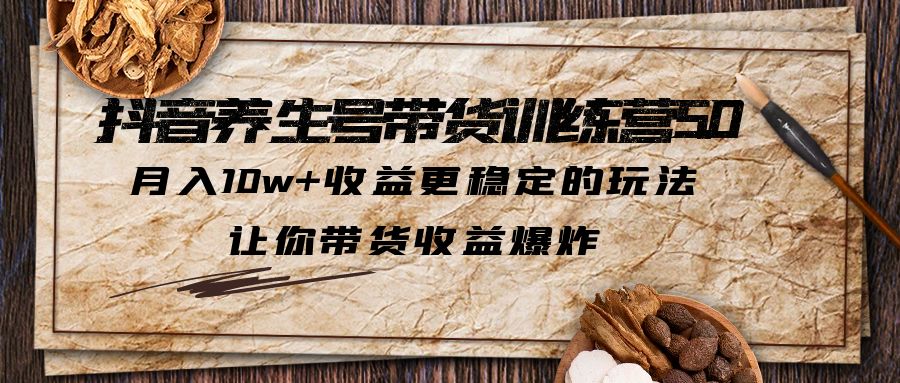 抖音养生号带货·训练营5.0，月入10w+收益更稳定的玩法，让你带货收益爆炸-56课堂