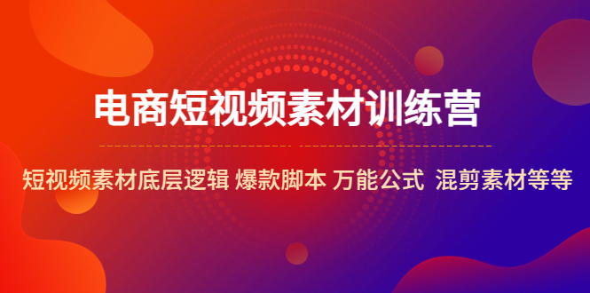 电商短视频素材训练营：短视频素材底层逻辑 爆款脚本 万能公式 混剪素材等-56课堂