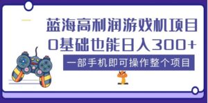 蓝海高利润游戏机项目,0基础也能日入300+。一部手机即可操作整个项目-56课堂