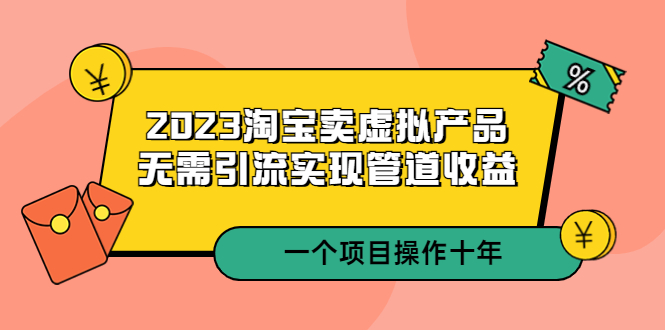 2023淘宝卖虚拟产品，无需引流实现管道收益 一个项目能操作十年-56课堂