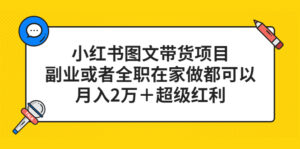 小红书图文带货项目,副业或者全职在家做都可以,月入2万+超级红利-56课堂