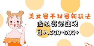 美女号不封号新玩法,虚拟资源变现,日入300-500+-56课堂