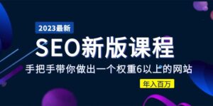 2023某大佬收费SEO新版课程:手把手带你做出一个权重6以上的网站,年入百万-56课堂