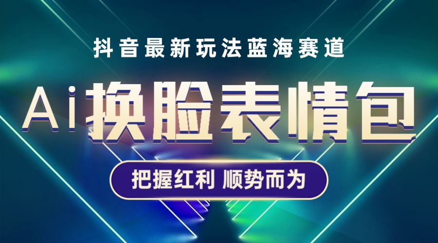 抖音AI换脸表情包小程序变现最新玩法，单条视频变现1万+普通人也能轻松玩转-56课堂