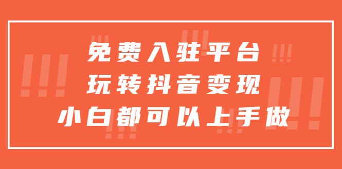 免费入驻平台，玩转抖音变现，小白都可以上手做-56课堂