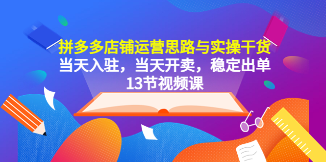 拼多多店铺运营思路与实操干货，当天入驻，当天开卖，稳定出单（13节课）-56课堂