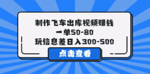 制作飞车出库视频赚钱，一单50-80，玩信息差日入300-500-56课堂