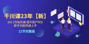 千川课23年【新】从0-1开始实操 提升投产ROI 新手也能快速上手 22节完整版-56课堂