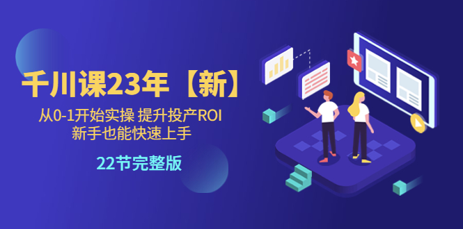 千川课23年【新】从0-1开始实操 提升投产ROI 新手也能快速上手 22节完整版-56课堂