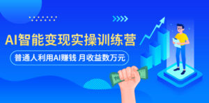 AI智能变现实操训练营：普通人利用AI赚钱 月收益数万元（全套课程+文档）-56课堂