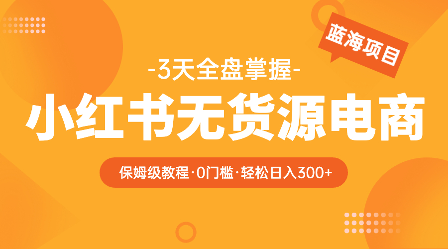 2023小红书无货源电商【保姆级教程从0到日入300】爆单3W-56课堂