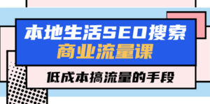 本地生活SEO搜索商业流量课,低成本搞流量的手段(7节视频课)-56课堂