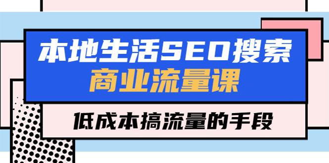 本地生活SEO搜索商业流量课，低成本搞流量的手段（7节视频课）-56课堂