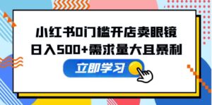 小红书0门槛开店卖眼镜，日入500+需求量大且暴利，一部手机可操作-56课堂